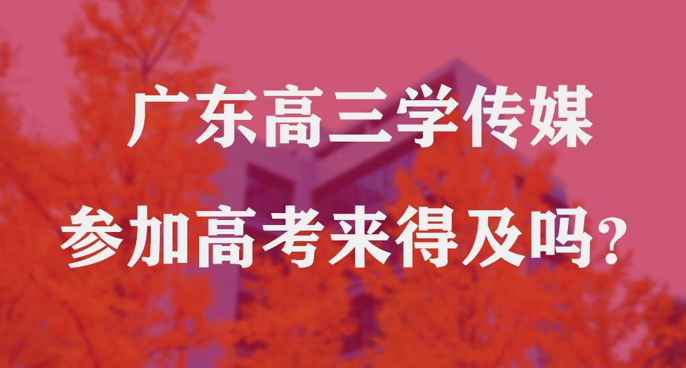 广东高三学传媒参加高考来得及吗？